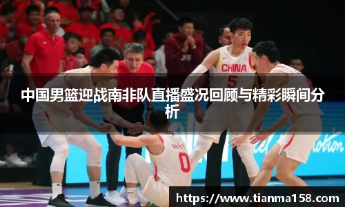 中国男篮迎战南非队直播盛况回顾与精彩瞬间分析
